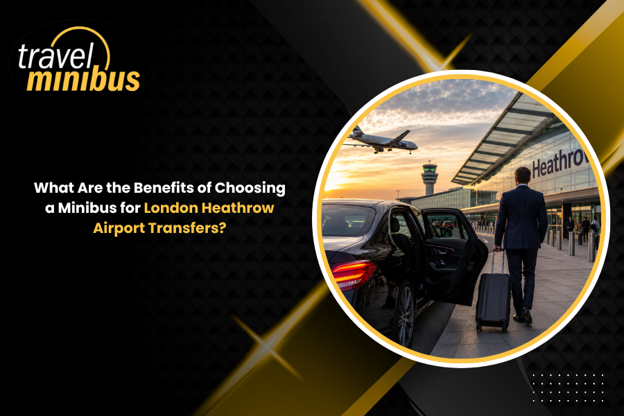 What Are the Benefits of Choosing a Minibus for London Heathrow Airport Transfers?